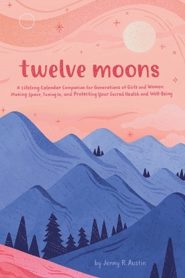 Twelve Moons: A Lifelong Calendar Companion for Generations of Girls and Women: Making Space, Tuning In, and Protecting Your Sacred Health and Well-Being by Jenny R Austin 9783952595800