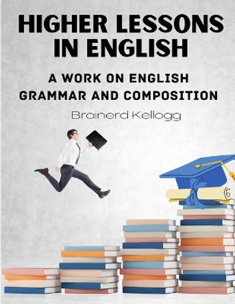 Higher Lessons in English: A work on English Grammar and Composition by Brainerd Kellogg 9781805472360