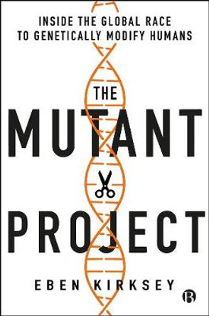 The Mutant Project: Inside the Global Race to Genetically Modify Humans by Eben Kirksey