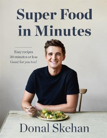 Donal's Super Food in Minutes: Easy Recipes. 30 Minutes or Less. Good for you too! by Donal Skehan