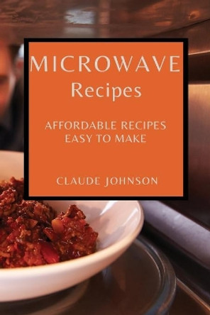 Microwave Recipes: Affordable Recipes Easy to Make by Claude Johnson 9781802909340