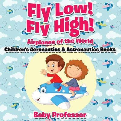 Fly Low! Fly High Airplanes of the World - Children's Aeronautics & Astronautics Books by Baby Professor 9781683268895