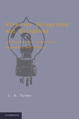 Wireless Telegraphy and Telephony: An Outline for Electrical Engineers and Others by L. B. Turner 9781107629561