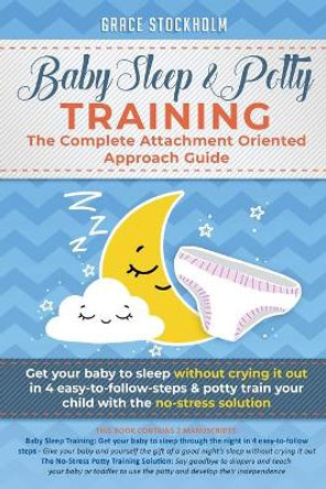 Baby Sleep & Potty Training: THE COMPLETE ATTACHMENT ORIENTED APPROACH GUIDE: Get Your Baby to Sleep Without Crying It Out in 4 Easy-To-Follow Steps & Potty Train Your Child With the No-Stress Solution by Grace Stockholm 9789657777022