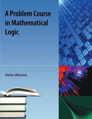 A Problem Course in Mathematical Logic by Stefan Bilaniuk 9781616100063