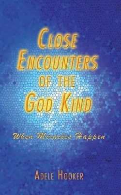 Close Encounters of the God Kind: Then Miracles Happened by Adele Hooker 9781462403868