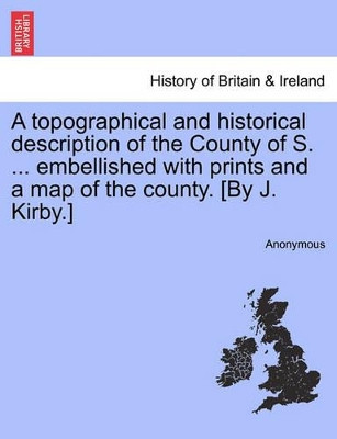 A Topographical and Historical Description of the County of S. ... Embellished with Prints and a Map of the County. [By J. Kirby.] by Anonymous 9781241325596