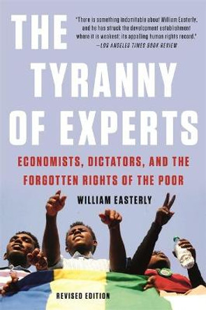 The Tyranny of Experts (Revised): Economists, Dictators, and the Forgotten Rights of the Poor by William Easterly