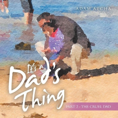It's a Dad's Thing: Part 2 - the Cruel Dad by Adam Atcha 9781504322997