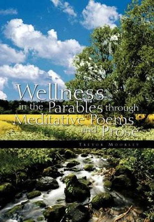 Wellness in the Parables Through Meditative Poems and Prose by Trevor Moorley 9781426941986