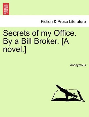 Secrets of My Office. by a Bill Broker. [A Novel.] by Anonymous 9781241406936