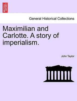 Maximilian and Carlotte. a Story of Imperialism. by John Taylor 9781241473105