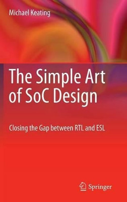 The Simple Art of SoC Design: Closing the Gap between RTL and ESL by Synopsys Fellow, Michael Keating 9781441985859