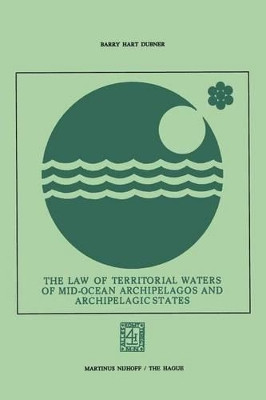 The Law of Territorial Waters of Mid-Ocean Archipelagos and Archipelagic States by Barry Hart Dubner 9789401503891