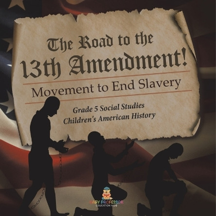 The Road to the 13th Amendment!: Movement to End Slavery Grade 5 Social Studies Children's American History by Baby Professor 9781541981683