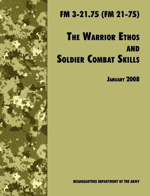 The Warrior Ethos and Soldier Combat Skills: The Official U.S. Army Field Manual FM 3-21.75 (FM 21-75), 28 January 2008 Revision by U.S. Department of the Army 9781780391649