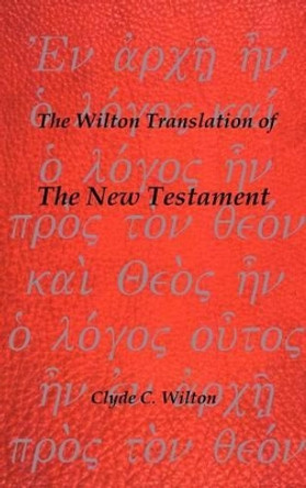 The Wilton Translation of the New Testament by Clyde C Wilton 9781466908574