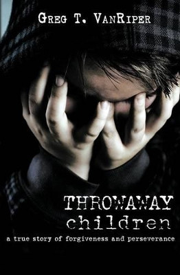 Throwaway Children: A True Story of Forgiveness and Perseverance by Greg T Vanriper 9781460000274