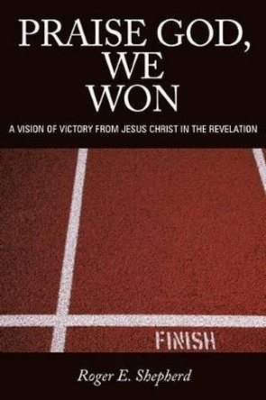 Praise God, We Won: A Vision of Victory From Jesus Christ in the Revelation by Roger E. Shepherd 9781449730420