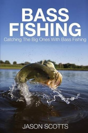 Bass Fishing: Catching the Big Ones with Bass Fishing by Jason Scotts 9781633830516