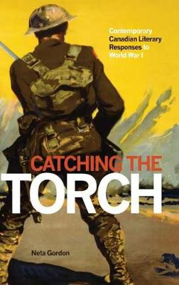 Catching the Torch: Contemporary Canadian Literary Responses to World War I by Neta Gordon