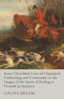 Some Unwritten Laws of Organized Foxhunting and Comments on the Usages of the Sport of Riding to Hounds in America by Louis V Breese 9781473327672