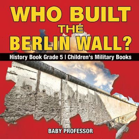 Who Built the Berlin Wall? - History Book Grade 5 Children's Military Books by Baby Professor 9781541912601