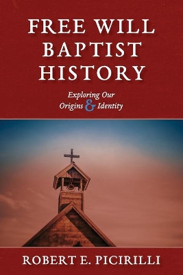 Free Will Baptist History: Exploring Our Origins & Identity by Robert E Picirilli 9781614841081