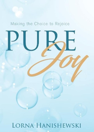Pure Joy: Making the Choice to Rejoice by Lorna Hanishewski 9781486617791