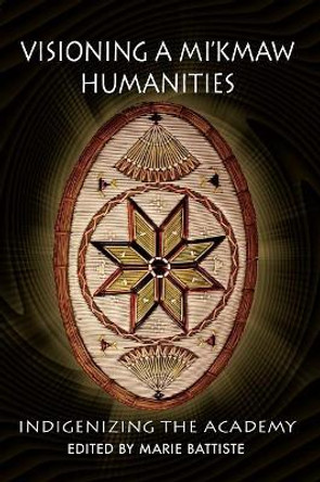 Visioning a Mi'kmaw Humanities: Indigenizing the Academy by Marie Battiste 9781772060577
