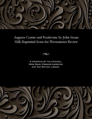 Auguste Comte and Positivism: By John Straut Mill; Reprinted from the Westminster Review by John Stuart Mill 9781535800877