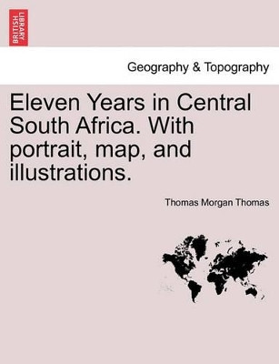 Eleven Years in Central South Africa. with Portrait, Map, and Illustrations. by Thomas Morgan Thomas 9781241492557