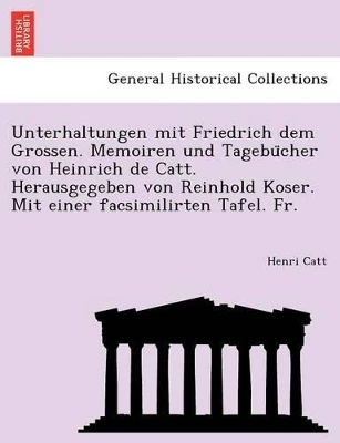 Unterhaltungen Mit Friedrich Dem Grossen. Memoiren Und Tagebu Cher Von Heinrich de Catt. Herausgegeben Von Reinhold Koser. Mit Einer Facsimilirten Tafel. Fr. by Henri Catt 9781241786861