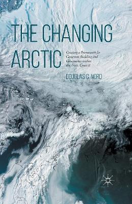 The Changing Arctic: Consensus Building and Governance in the Arctic Council by D. Nord 9781349699292