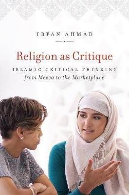 Religion as Critique: Islamic Critical Thinking from Mecca to the Marketplace by Irfan Ahmad 9781469635088