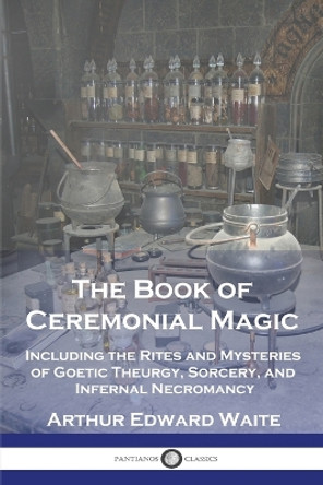 The Book of Ceremonial Magic: Including the Rites and Mysteries of Goetic Theurgy, Sorcery, and Infernal Necromancy by Arthur Edward Waite 9781789874426