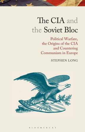 The CIA and the Soviet Bloc: Political Warfare, the Origins of the CIA and Countering Communism in Europe by Stephen Long 9781350159013