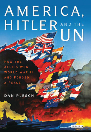 America, Hitler and the UN: How the Allies Won World War II and Forged a Peace by Dan Plesch 9781784533076