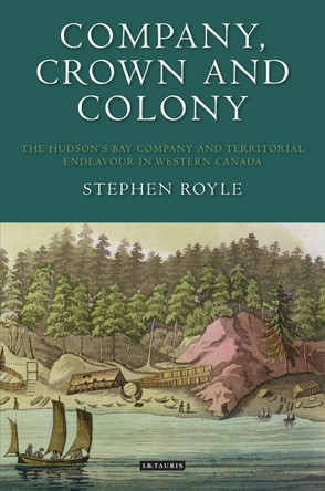 Company, Crown and Colony: The Hudson's Bay Company and Territorial Endeavour in Western Canada by Stephen Royle 9781350165649