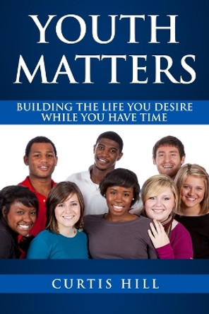Youth Matters: Building The Life You Want While You Have Time by Curtis Hill 9781513611426