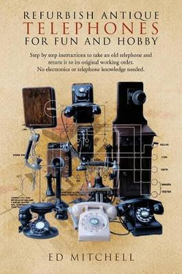 Refurbish Antique Telephones for Fun and Hobby: Step by Step Instructions to Take an Old Telephone and Return it to Its Original Working Order. No Electronics or Telephone Knowledge Needed. by Ed Mitchell 9781426962837