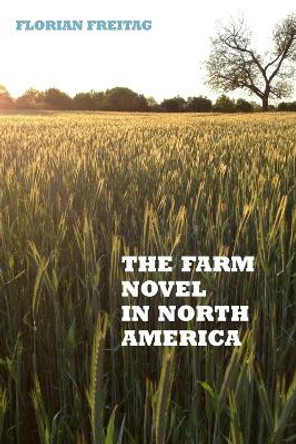 The Farm Novel in North America - Genre and Nation in the United States, English Canada, and French Canada, 1845-1945 by Florian Freitag