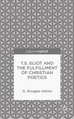 T.S. Eliot and the Fulfillment of Christian Poetics by G. Atkins 9781137470836