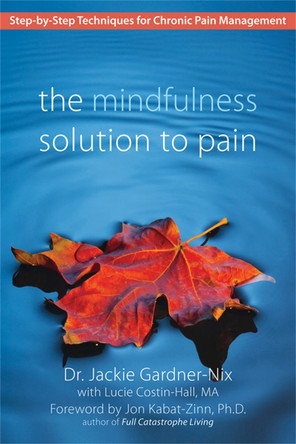 The Mindfulness Solution to Pain: Step-by-Step Techniques for Chronic Pain Managment by Jackie Gardner-Nix