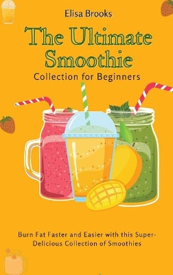 The Ultimate Smoothie Collection for Beginners: Burn Fat Faster and Easier with this Super- Delicious Collection of Smoothies by Elisa Brooks 9781802696448