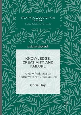 Knowledge, Creativity and Failure: A New Pedagogical Framework for Creative Arts by Chris Hay 9783319822570