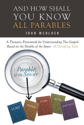 And How Shall You Know All Parables: A Thematic Framework for Understanding the Gospels Based on the Parable of the Sower (a Discipling Tool) by John Wedlock 9781640286863