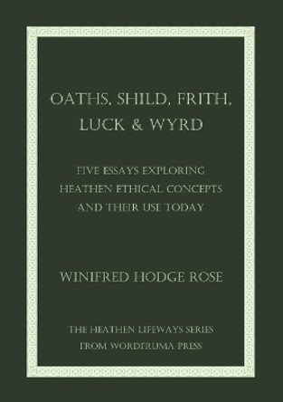 Oaths, Shild, Frith, Luck & Wyrd: Five Essays Exploring Heathen Ethical Concepts And Their Use Today by Winifred Rose 9798985553659