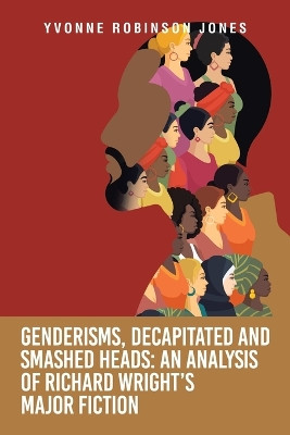 Genderisms, Decapitated and Smashed Heads: An analysis of Richard Wright's Major Fiction by Dr Yvonne Robinson Jones 9781665742597