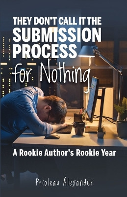 They Don't Call It the Submission Process for Nothing: A Rookie Author's Rookie Year by Prioleau Alexander 9781732256712